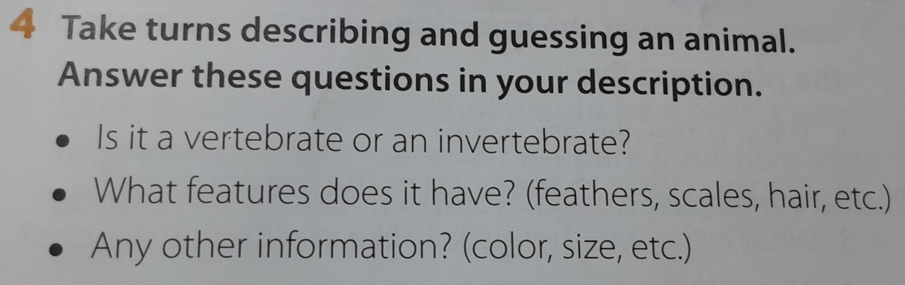 Take turns describing and guessing an animal. 
Answer these questions in your description. 
Is it a vertebrate or an invertebrate? 
What features does it have? (feathers, scales, hair, etc.) 
Any other information? (color, size, etc.)