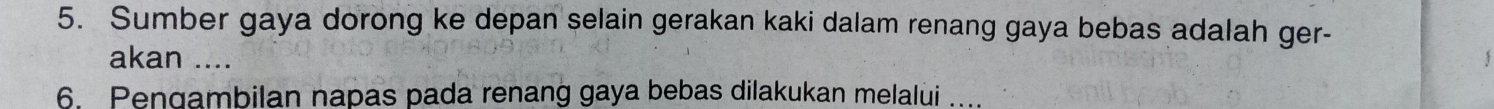 Sumber gaya dorong ke depan selain gerakan kaki dalam renang gaya bebas adalah ger- 
akan .... 
6. Pengambilan napas pada renang gaya bebas dilakukan melalui …...