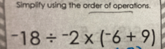 Simplify using the order of operations.
-18/ -2* (-6+9)