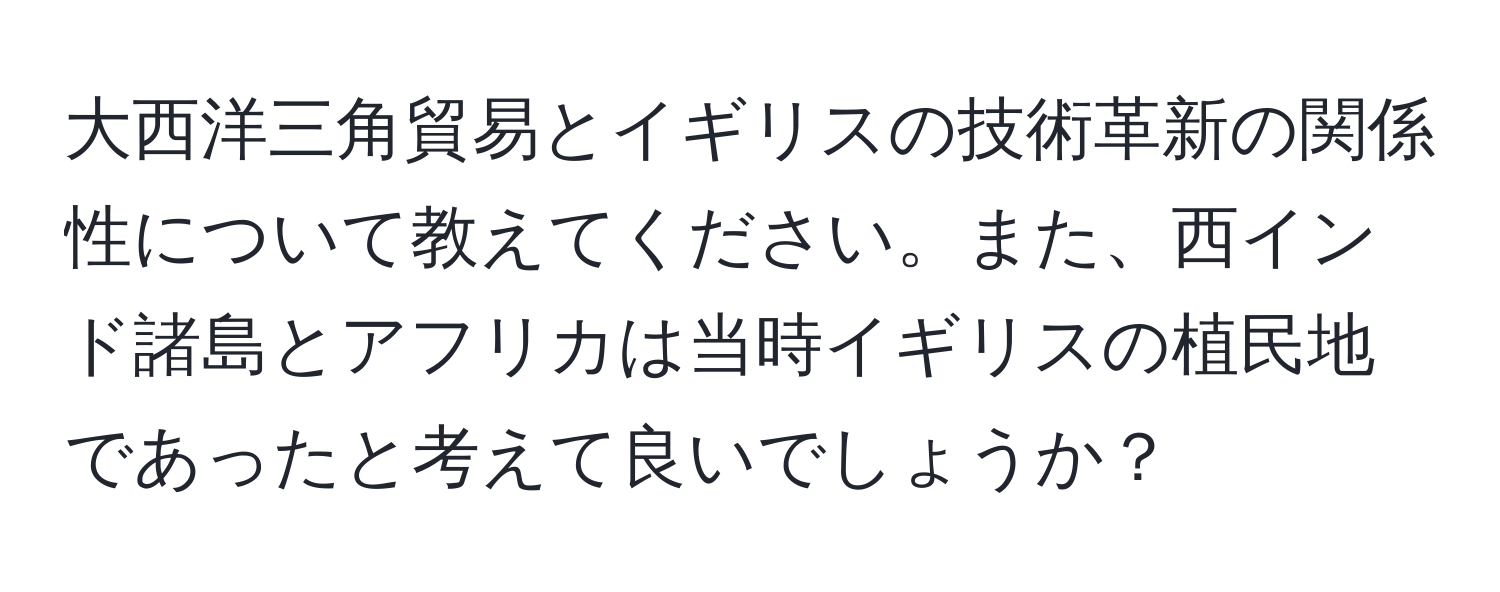 大西洋三角貿易とイギリスの技術革新の関係性について教えてください。また、西インド諸島とアフリカは当時イギリスの植民地であったと考えて良いでしょうか？