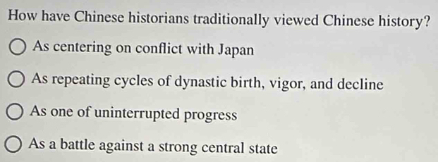 How have Chinese historians traditionally viewed Chinese history?
As centering on conflict with Japan
As repeating cycles of dynastic birth, vigor, and decline
As one of uninterrupted progress
As a battle against a strong central state