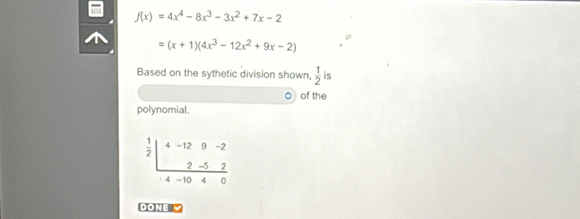 123 f(x)=4x^4-8x^3-3x^2+7x-2
=(x+1)(4x^3-12x^2+9x-2)
Based on the sythetic division shown,  1/2  is 
of the 
polynomial.
beginarrayr  1/2  endarray beginarrayr 4-12θ -2 2-52 hline · 4-1040endarray
DONE V