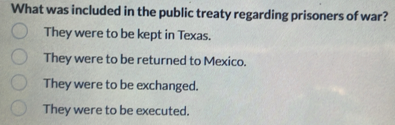 What was included in the public treaty regarding prisoners of war?
They were to be kept in Texas.
They were to be returned to Mexico.
They were to be exchanged.
They were to be executed.