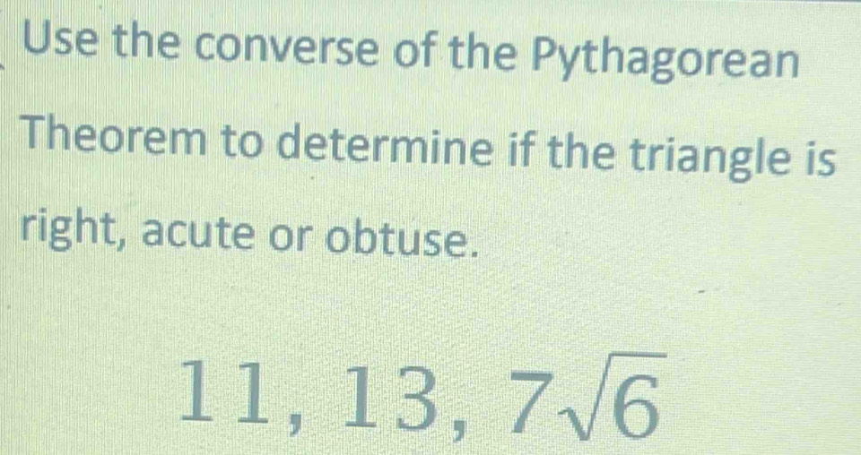 Use the converse of the Pythagorean 
Theorem to determine if the triangle is 
right, acute or obtuse.
11, 13, 7sqrt(6)