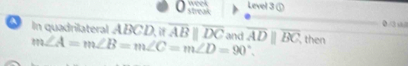 week Level 3 ① 
o streak 
●/③ 
In quadrilateral ABCD, if overline ABparallel overline DC and overline ADparallel overline BC , then
m∠ A=m∠ B=m∠ C=m∠ D=90°.