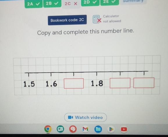 2A 2B 2C × 2D 2E summary 
Calculator 
Bookwork code: 2C not allowed 
Copy and complete this number line.
1.5 1.6 1.8
Watch video