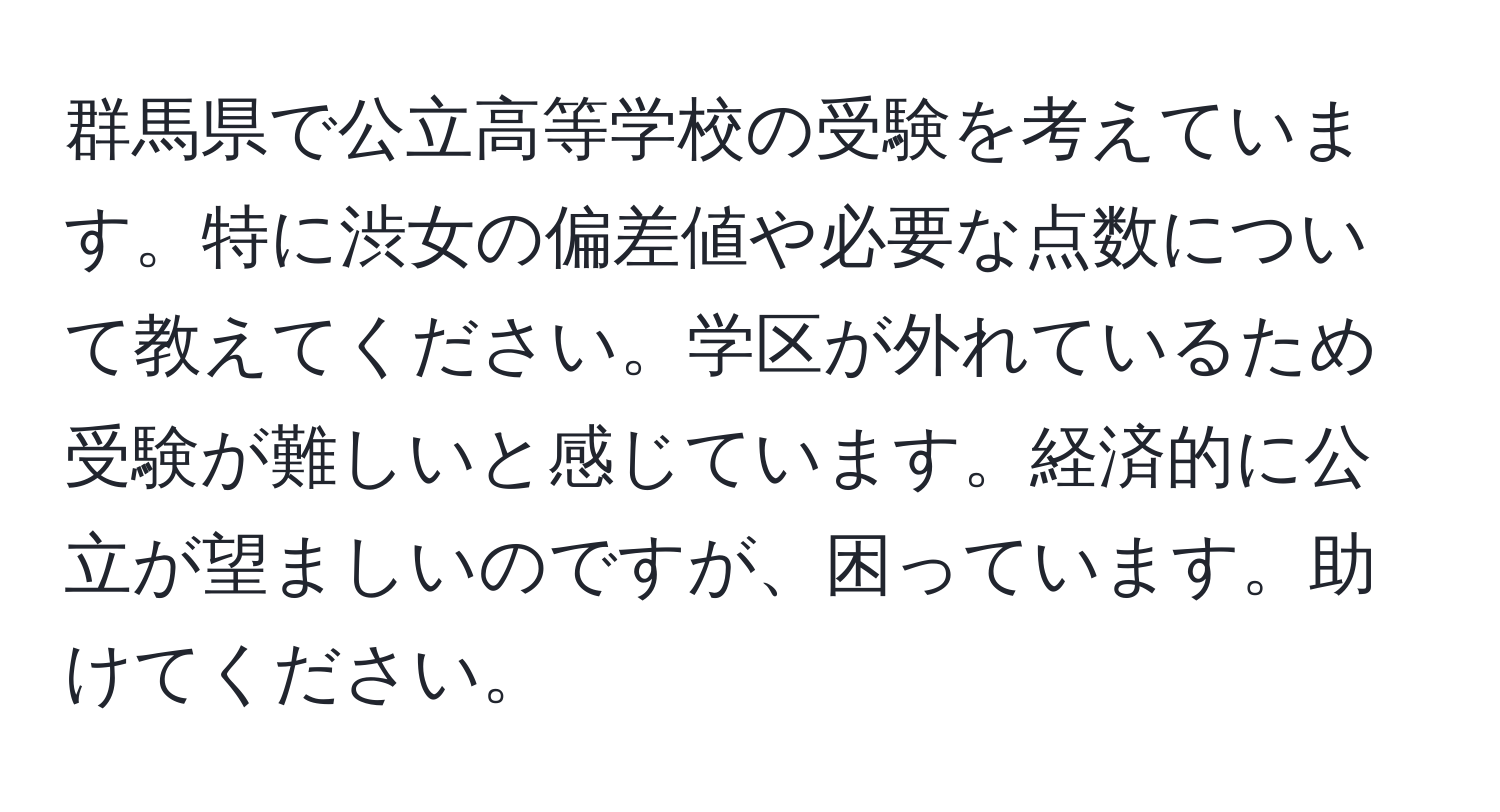 群馬県で公立高等学校の受験を考えています。特に渋女の偏差値や必要な点数について教えてください。学区が外れているため受験が難しいと感じています。経済的に公立が望ましいのですが、困っています。助けてください。