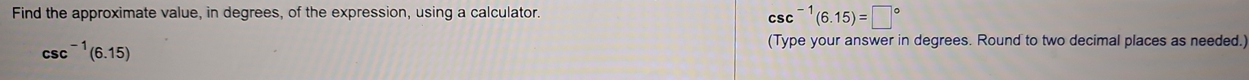 Find the approximate value, in degrees, of the expression, using a calculator. CsC^(-1)(6.15)=□°
C sc^(-1)(6.15)
(Type your answer in degrees. Round to two decimal places as needed.)