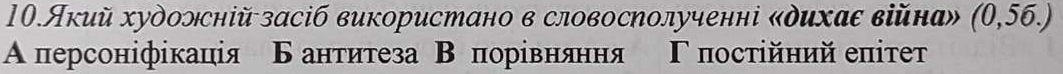 10.Акий художсній засіб використано в словосполученні «дихаε війна» (0,56.)
Α персоніфікація Б антитеза Β πорίвняння Γ πостίйний еπітеτ