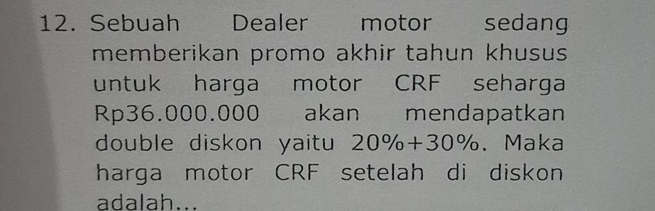 Sebuah Dealer motor sedang 
memberikan promo akhir tahun khusus 
untuk harga motor CRF seharga
Rp36.000.000 akan mendapatkan 
double diskon yaitu 20% +30% 、 Maka 
harga motor CRF setelah di diskon 
adalah...