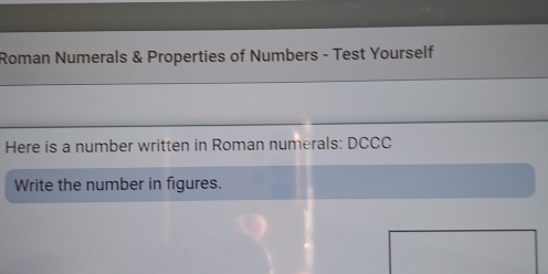 Roman Numerals & Properties of Numbers - Test Yourself 
Here is a number written in Roman numerals: DCCC 
Write the number in figures.