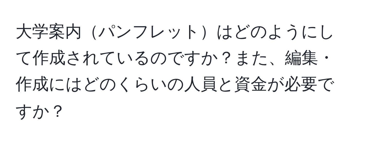 大学案内パンフレットはどのようにして作成されているのですか？また、編集・作成にはどのくらいの人員と資金が必要ですか？