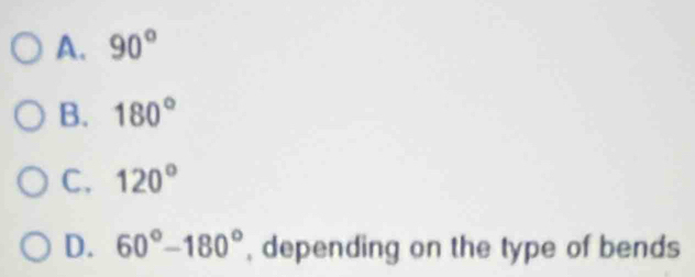 A. 90°
B. 180°
C. 120°
D. 60°-180° , depending on the type of bends