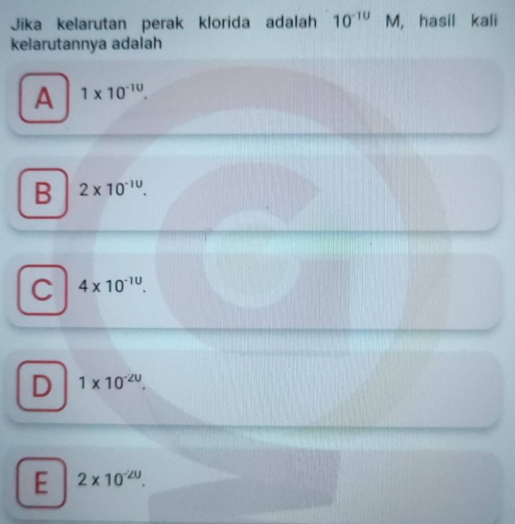 Jika kelarutan perak klorida adalah 10^(-10) M. , hasil kali
kelarutannya adalah
A 1* 10^(-10).
B 2* 10^(-10).
C 4* 10^(-10).
D 1* 10^(-20).
E 2* 10^(-20).