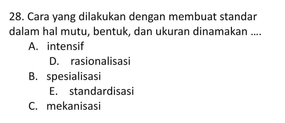 Cara yang dilakukan dengan membuat standar
dalam hal mutu, bentuk, dan ukuran dinamakan ....
A. intensif
D. rasionalisasi
B. spesialisasi
E. standardisasi
C. mekanisasi