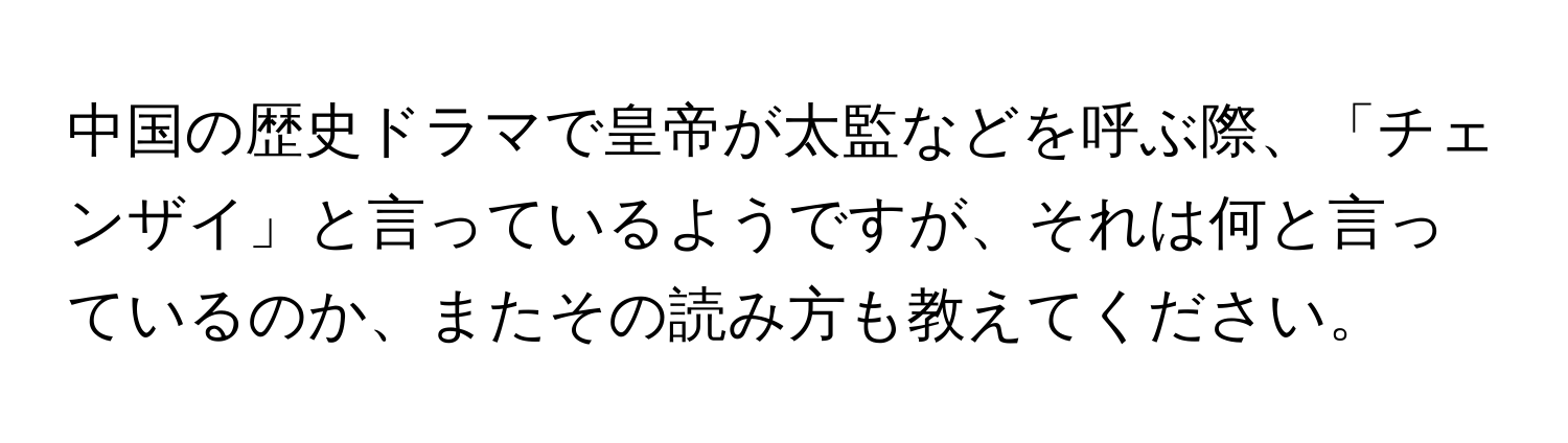 中国の歴史ドラマで皇帝が太監などを呼ぶ際、「チェンザイ」と言っているようですが、それは何と言っているのか、またその読み方も教えてください。