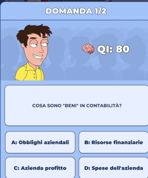 DOMANDA 1/2
QI: 80
COSA SONO "BENI" IN CONTABILITÀ?
A: Obblighi aziendali B: Risorse finanziarie
C: Azienda profitto D: Spese dell'azienda