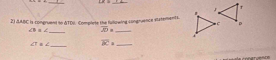 ∠ c=∠
_ 
_ LR≌
2) △ ABC is congruent to △ TDJ. Complete the following congruence statements.
∠ B≌ ∠ _ 
_ overline JD≌
∠ T≌ ∠ _ 
_ overline BC≌
congle congruence