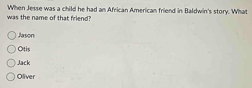 When Jesse was a child he had an African American friend in Baldwin's story. What
was the name of that friend?
Jason
Otis
Jack
Oliver