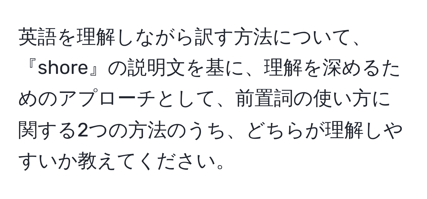 英語を理解しながら訳す方法について、『shore』の説明文を基に、理解を深めるためのアプローチとして、前置詞の使い方に関する2つの方法のうち、どちらが理解しやすいか教えてください。