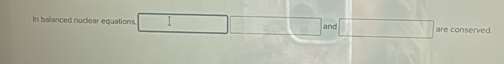 In balanced nuclear equations, I and are conserved.