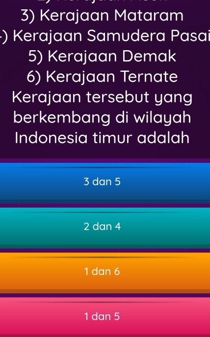 Kerajaan Mataram
·) Kerajaan Samudera Pasai
5) Kerajaan Demak
6) Kerajaan Ternate
Kerajaan tersebut yang
berkembang di wilayah
Indonesia timur adalah
3 dan 5
2 dan 4
1 dan 6
1 dan 5