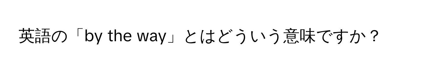 英語の「by the way」とはどういう意味ですか？