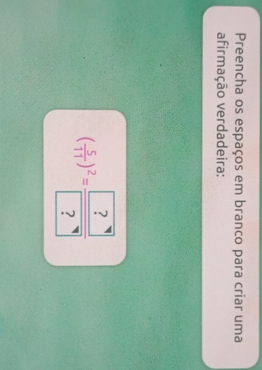 Preencha os espaços em branco para criar uma 
afirmação verdadeira:
( 5/11 )^2=frac ?