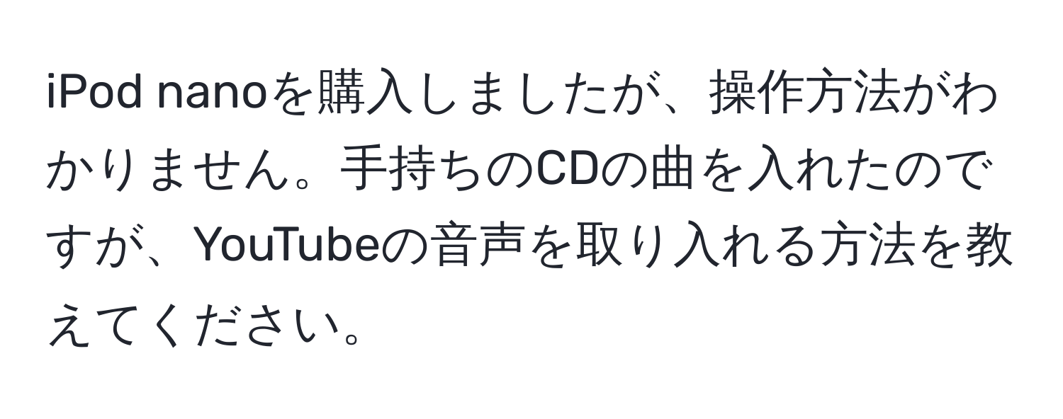 iPod nanoを購入しましたが、操作方法がわかりません。手持ちのCDの曲を入れたのですが、YouTubeの音声を取り入れる方法を教えてください。