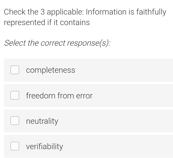 Check the 3 applicable: Information is faithfully
represented if it contains
Select the correct response(s):
completeness
freedom from error
neutrality
verifiability