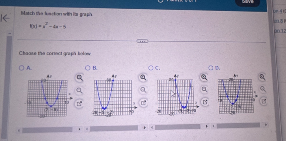 Save
Match the function with its graph.
on 4 ((
on 8 (
f(x)=x^2-4x-5
on 12
Choose the correct graph below.
A.
B.
C.
D.
 
`
4