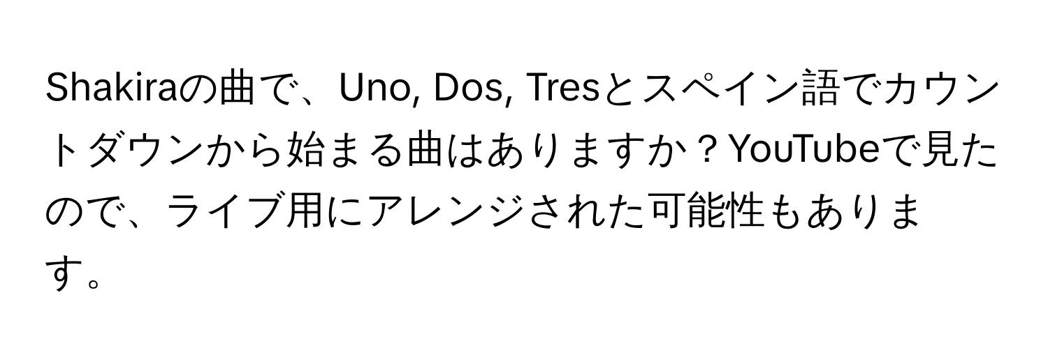 Shakiraの曲で、Uno, Dos, Tresとスペイン語でカウントダウンから始まる曲はありますか？YouTubeで見たので、ライブ用にアレンジされた可能性もあります。