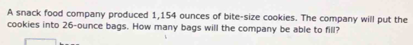 A snack food company produced 1,154 ounces of bite-size cookies. The company will put the 
cookies into 26-ounce bags. How many bags will the company be able to fill?