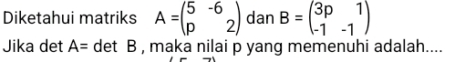 Diketahui matriks A=beginpmatrix 5&-6 p&2endpmatrix dan B=beginpmatrix 3p&1 -1&-1endpmatrix
Jika det A= det B , maka nilai p yang memenuhi adalah....