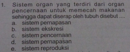 Sistem organ yang terdiri dari organ
pencernaan untuk memecah makanan
sehingga dapat diserap oleh tubuh disebut ....
a. sistem pernapasan
b. sistem ekskresi
c. sistem pencernaan
d. sistem pernapasan
e. sistem reproduksi