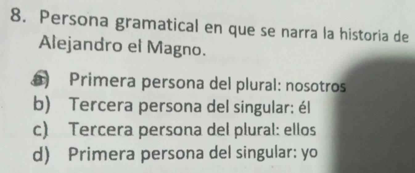 Persona gramatical en que se narra la historia de
Alejandro el Magno.
Primera persona del plural: nosotros
b) Tercera persona del singular: él
c) Tercera persona del plural: ellos
d) Primera persona del singular: yo