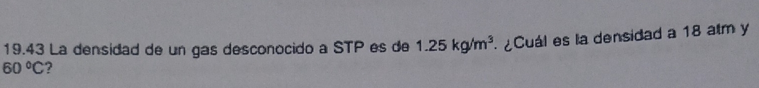 19.43 La densidad de un gas desconocido a STP es de 1.25kg/m^3 ¿Cuál es la densidad a 18 alm y
60°C 2