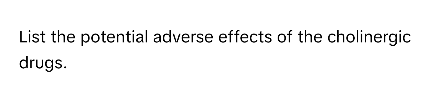 List the potential adverse effects of the cholinergic drugs.