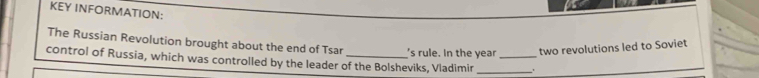 KEY INFORMATION: 
The Russian Revolution brought about the end of Tsar 's rule. In the year two revolutions led to Soviet 
control of Russia, which was controlled by the leader of the Bolsheviks, Vladimir __.