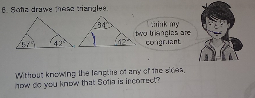 Sofia draws these triangles.
I think my
two triangles are
congruent.
Without knowing the lengths of any of the sides,
how do you know that Sofia is incorrect?