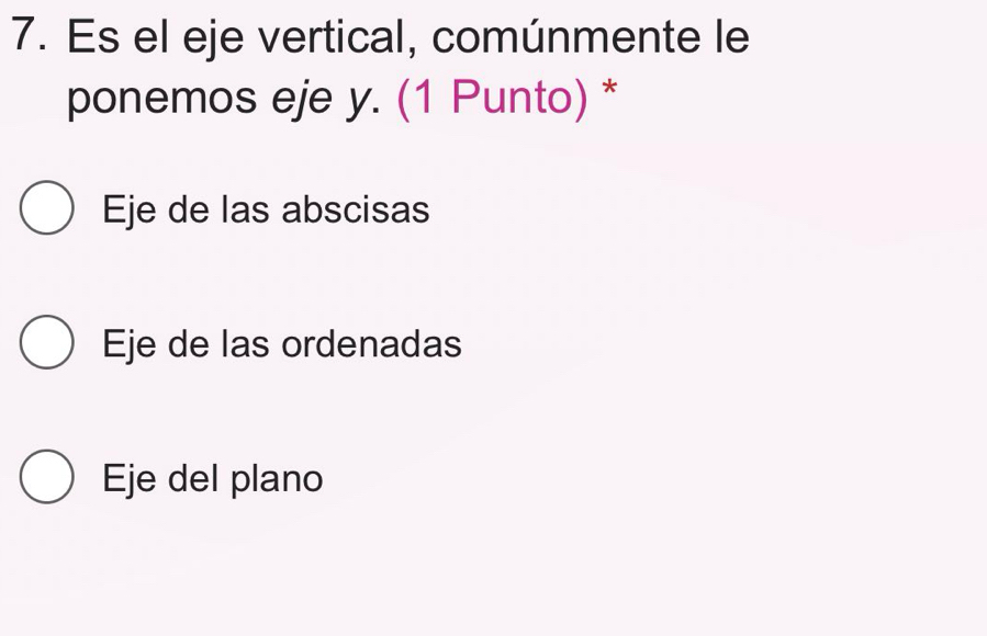 Es el eje vertical, comúnmente le
ponemos eje y. (1 Punto) *
Eje de las abscisas
Eje de las ordenadas
Eje del plano