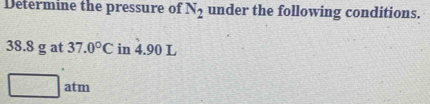 Determine the pressure of N_2 under the following conditions.
38.8 g at 37.0°C in 4.90 L
□ atm