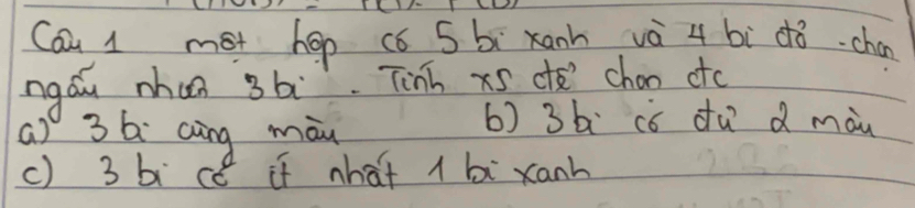 Cau 1 mot hop cǒ 5 bì xanh và 4 bì dǒ -chan
ngáu nhan 3b. Tinh x5 cte chon ctc
(a) 3 6 aàng màn
6) 3b có dǔ d màu
c) 3 bcé if what 1 bi xanh