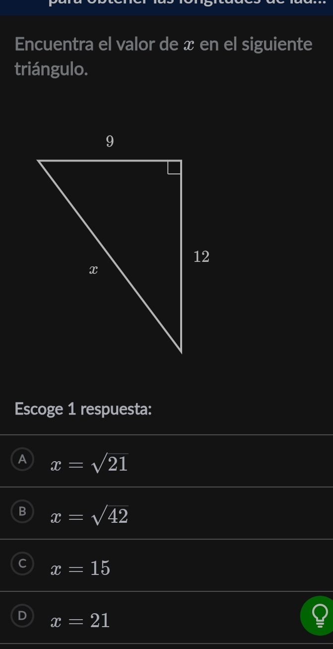 Encuentra el valor de x en el siguiente
triángulo.
Escoge 1 respuesta:
A x=sqrt(21)
B x=sqrt(42)
C x=15
D x=21