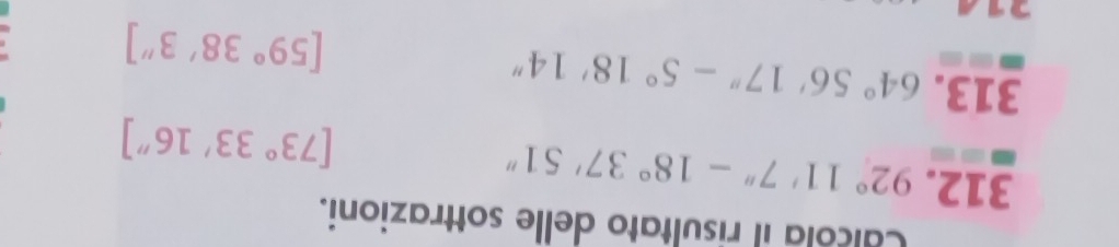 Calcola il risultato delle sottrazioni. 
312. 92°11'7''-18°37'51''
[73°33'16'']
313. 64°56'17''-5°18'14''
[59°38'3'']