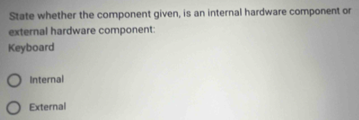 State whether the component given, is an internal hardware component or
external hardware component:
Keyboard
Internal
External