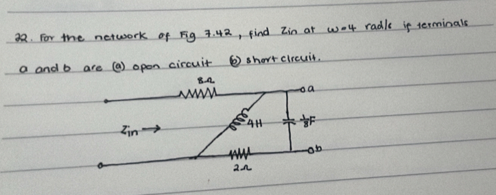 For the network of Fig 7. 42, find Zin at wo4 radle if terminals
a and b are (a) open circuit ⑥ shortcircuit.