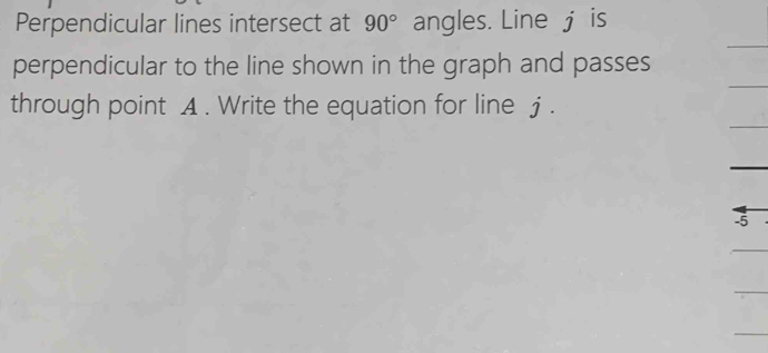 Perpendicular lines intersect at 90° angles. Line j is 
perpendicular to the line shown in the graph and passes 
through point A. Write the equation for line j.
-5