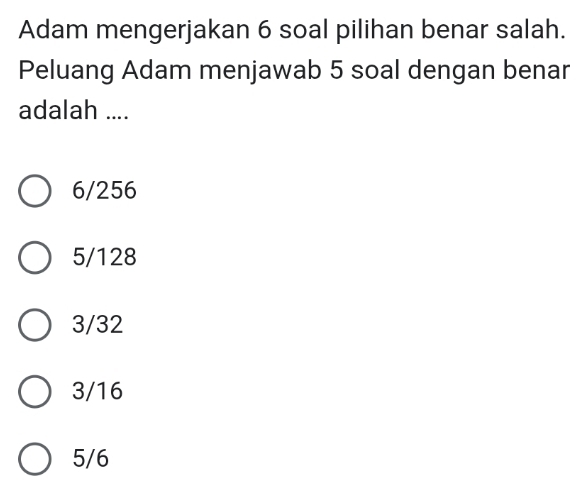 Adam mengerjakan 6 soal pilihan benar salah.
Peluang Adam menjawab 5 soal dengan benar
adalah ....
6/256
5/128
3/32
3/16
5/6