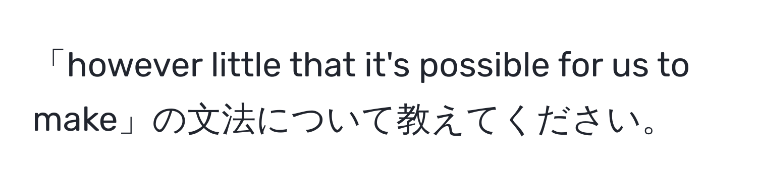 「however little that it's possible for us to make」の文法について教えてください。